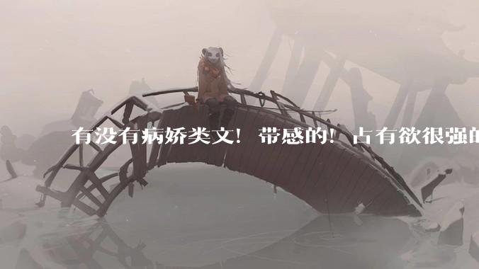有没有病娇类文！带感的！占有欲很强的文?