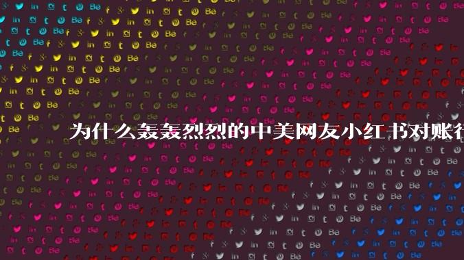为什么轰轰烈烈的中美网友小红书对账行动戛然而止了？