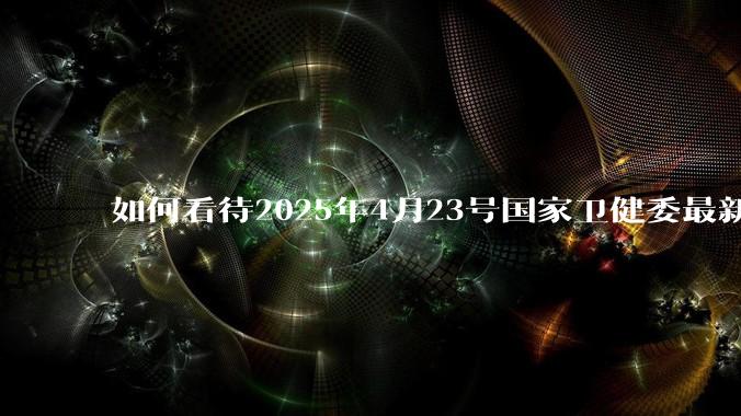 如何看待2025年4月23号国家卫健委最新消息：越来越多的线索和证据指向***病毒更早出现在美国?