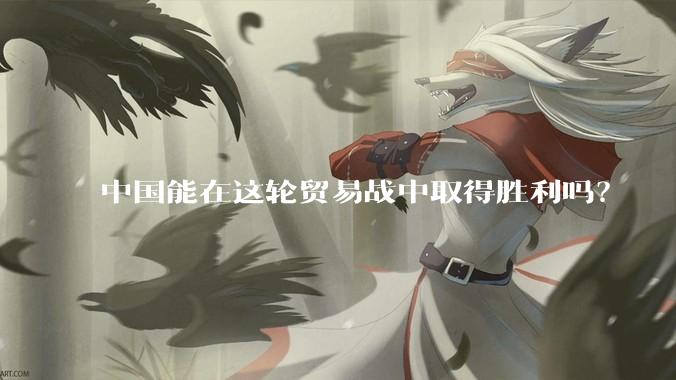 中国能在这轮贸易战中取得胜利吗？