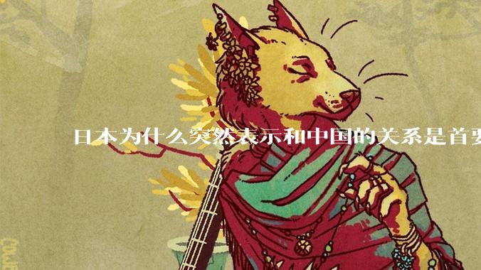 日本为什么突然表示和中国的关系是首要的？