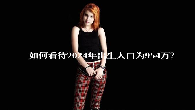 如何看待2024年出生人口为954万？
