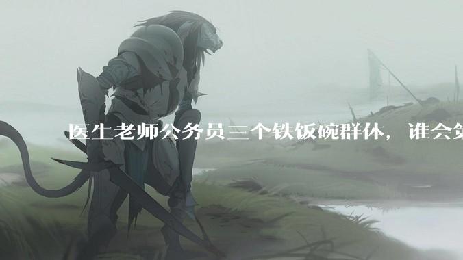 医生老师公务员三个铁饭碗群体，谁会第一个面临职业危机呢？
