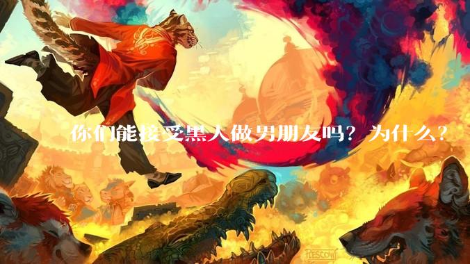 你们能接受黑人做男朋友吗？为什么？