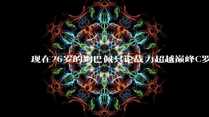 现在26岁的姆巴佩只论战力超越巅峰C罗了吗？