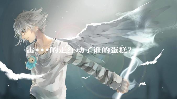 雷***的走红动了谁的蛋糕？