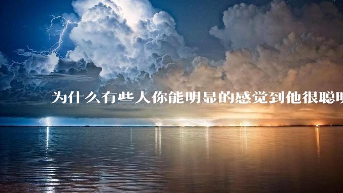 为什么有些人你能明显的感觉到他很聪明?