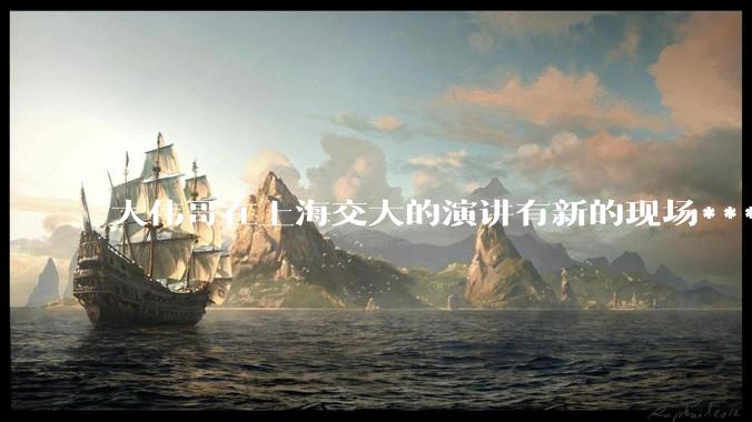 大伟哥在上海交大的演讲有新的现场***流出，如何评价?