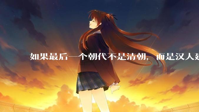如果最后一个朝代不是清朝，而是汉人建立的会怎样？