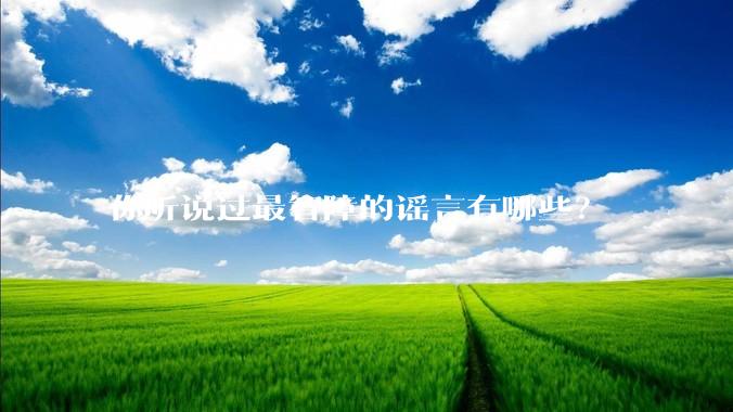 你听说过最智障的谣言有哪些？