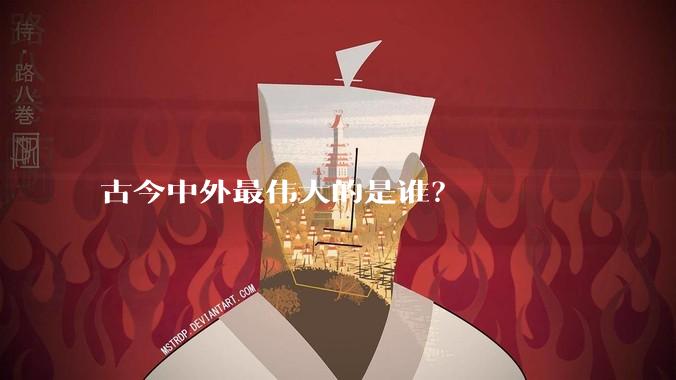 古今中外最伟大的是谁？