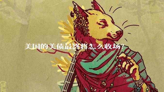 美国的美债最终将怎么收场？