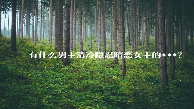 有什么男主清冷隐忍暗恋女主的***？