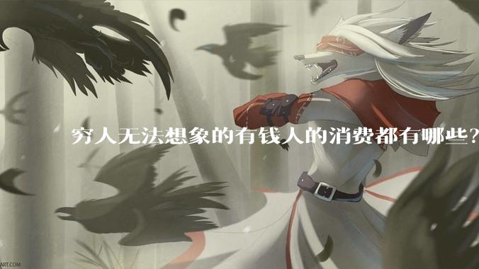 穷人无法想象的有钱人的消费都有哪些？