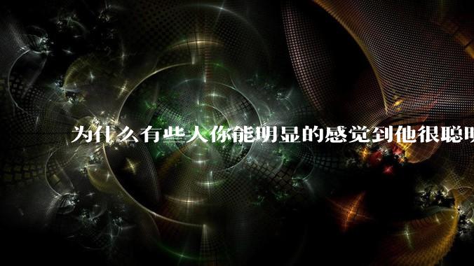为什么有些人你能明显的感觉到他很聪明?