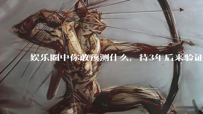 娱乐圈中你敢预测什么，待3年后来验证？