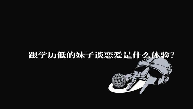 跟学历低的妹子谈恋爱是什么体验？
