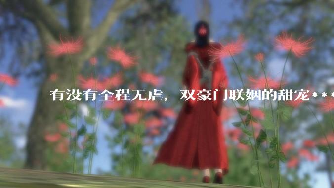 有没有全程无虐，双豪门联姻的甜宠***推荐？