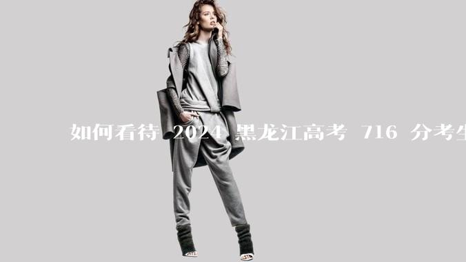 如何看待 2024 黑龙江高考 716 分考生被国防科大录取？
