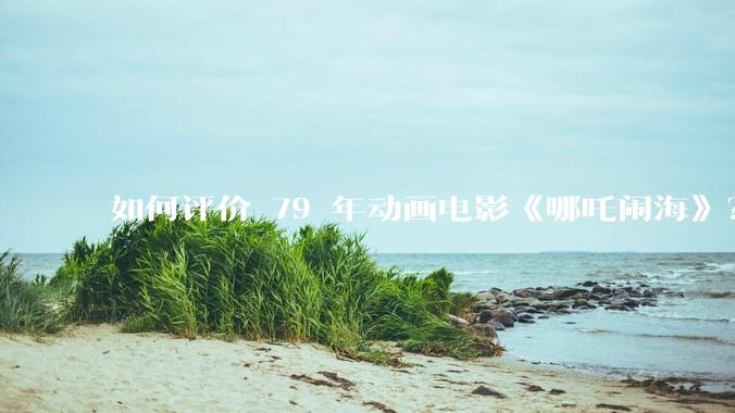 如何评价 79 年动画电影《哪吒闹海》？