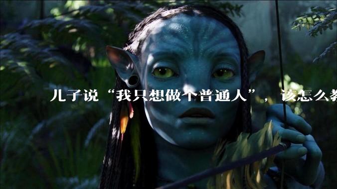 儿子说“我只想做个普通人”，该怎么教育孩子？