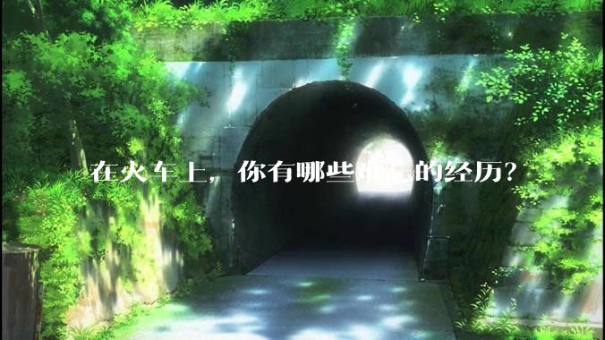 在火车上，你有哪些难忘的经历？