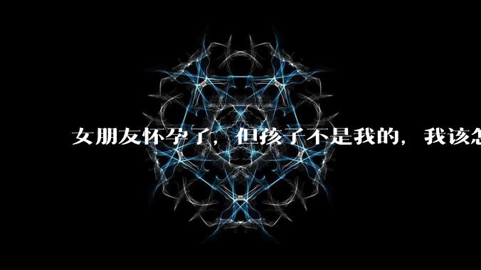 女朋友怀孕了，但孩子不是我的，我该怎么办？？