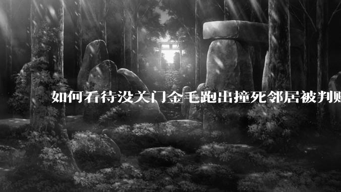 如何看待没关门金毛跑出撞死邻居被判赔40万？
