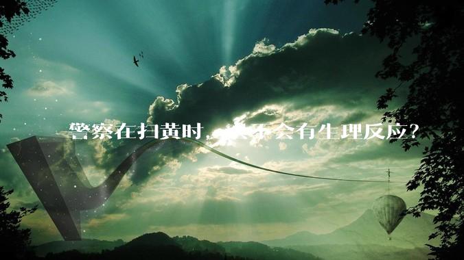 警察在扫黄时，会不会有生理反应？