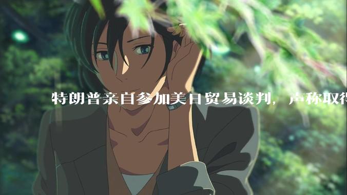 特朗普亲自参加美日贸易谈判，声称取得「重大进展」，双方预计会达成哪些方面的合作？