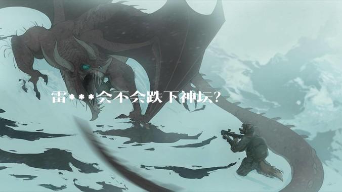 雷***会不会跌下神坛？