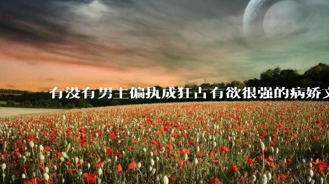 有没有男主偏执成狂占有欲很强的病娇文值得推荐？