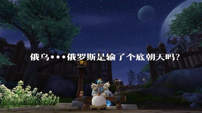 俄乌***俄罗斯是输了个底朝天吗？