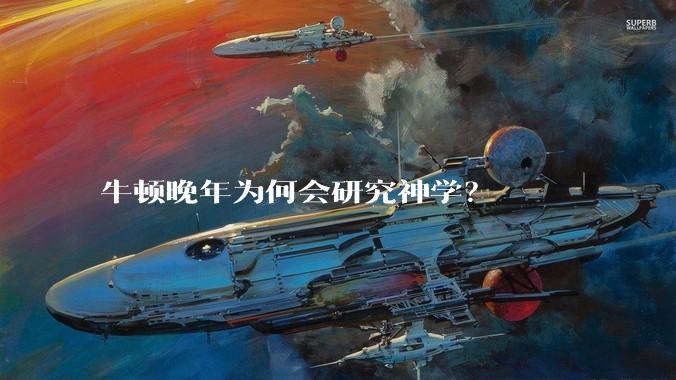 牛顿晚年为何会研究神学？