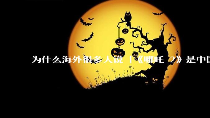 为什么海外很多人说「《哪吒 2》是中国人自己的狂欢」？