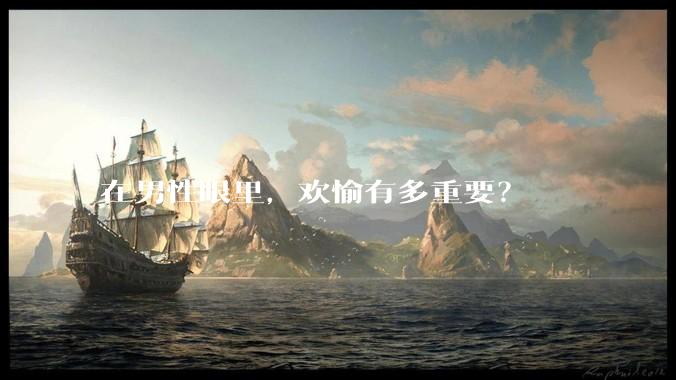在男性眼里，欢愉有多重要？