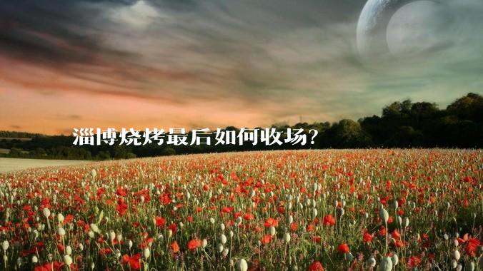 淄博烧烤最后如何收场？