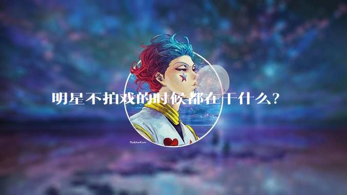 明星不拍戏的时候都在干什么？