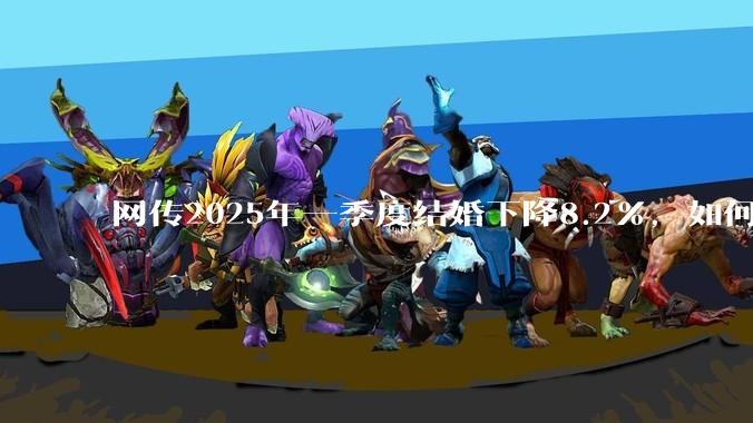 网传2025年一季度结婚下降8.2%，如何看待？