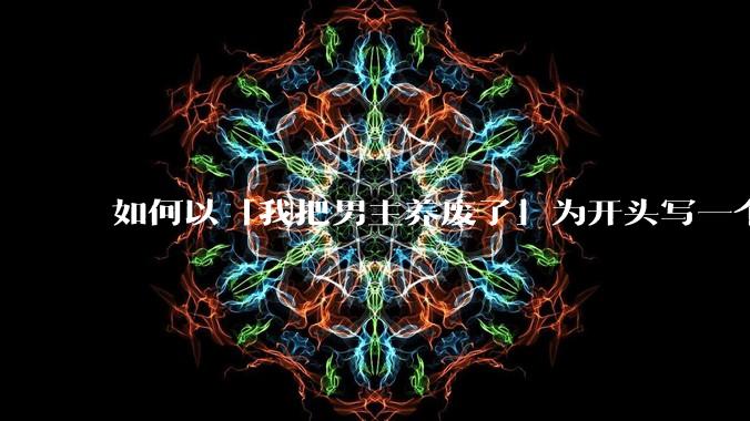 如何以「我把男主养废了」为开头写一个故事？