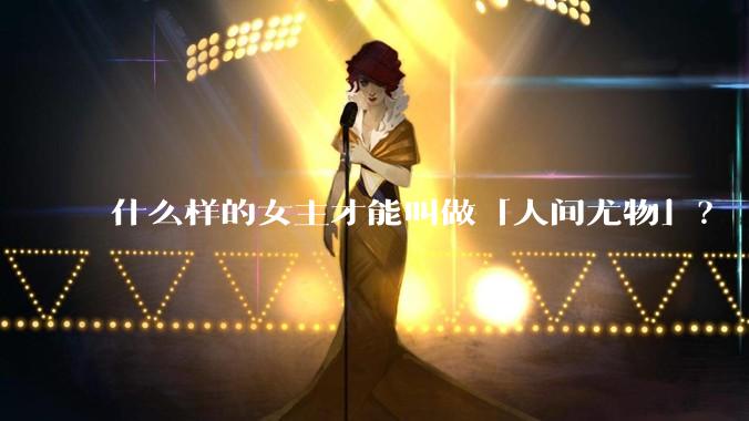 什么样的女主才能叫做「人间尤物」？