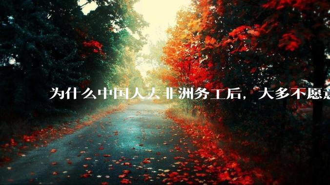 为什么中国人去非洲务工后，大多不愿意回国？