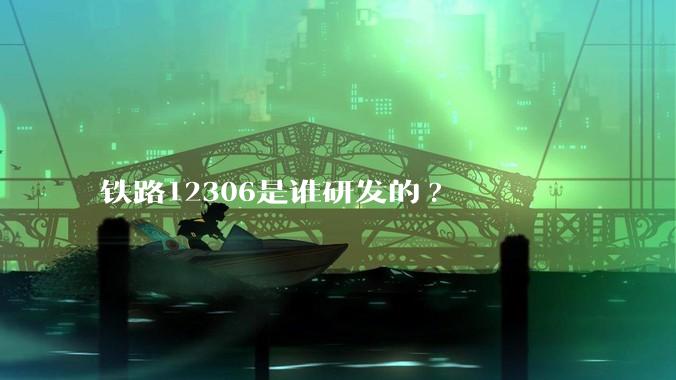 铁路12306是谁研发的?