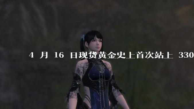4 月 16 日现货黄金史上首次站上 3300 美元/盎司，金饰涨至 1007 元/克，后续走势如何？