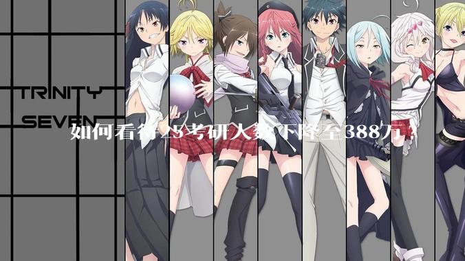 如何看待25考研人数下降至388万?