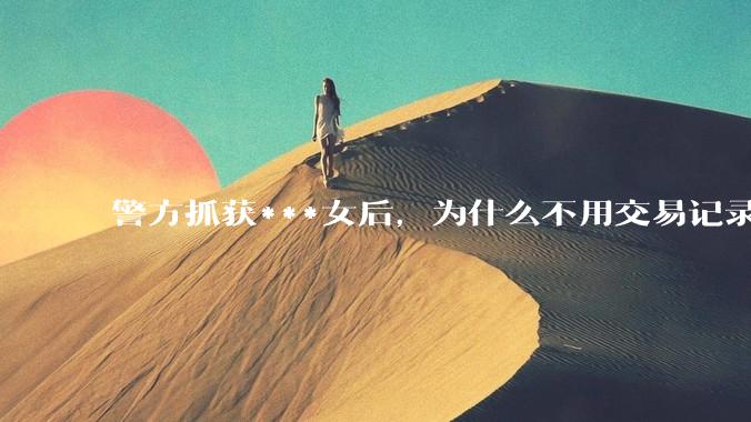 警方抓获***女后，为什么不用交易记录抓捕嫖客？