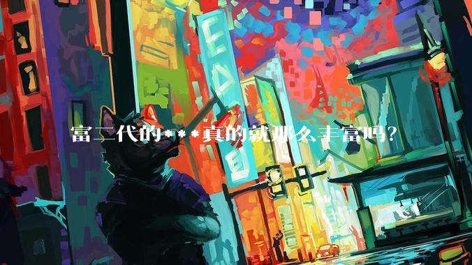 富二代的***真的就那么丰富吗？