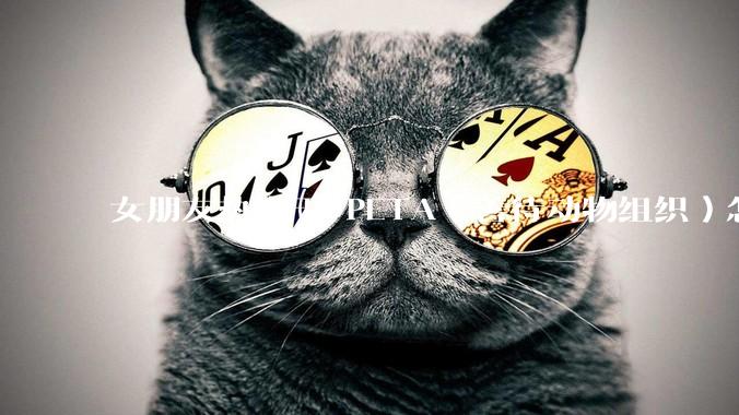 女朋友热衷于 PETA（善待动物组织）怎么办？