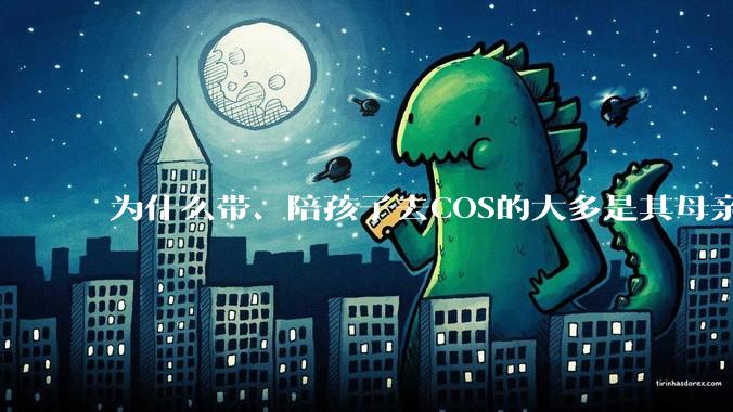 为什么带、陪孩子去COS的大多是其母亲？