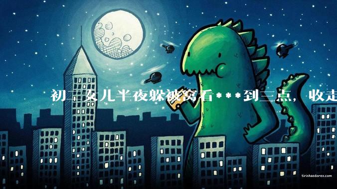 初二女儿半夜躲被窝看***到三点，收走她手机就情绪失控，甚至以退学威胁我，作为妈妈，我该怎么办？
